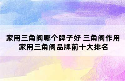 家用三角阀哪个牌子好 三角阀作用 家用三角阀品牌前十大排名